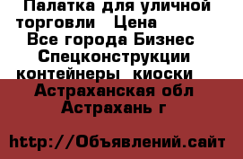 Палатка для уличной торговли › Цена ­ 6 000 - Все города Бизнес » Спецконструкции, контейнеры, киоски   . Астраханская обл.,Астрахань г.